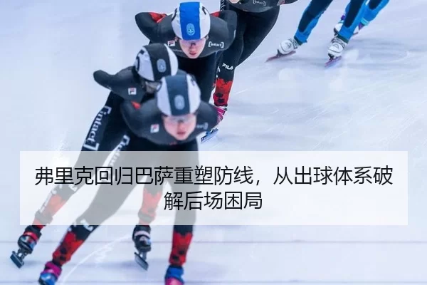 弗里克回归巴萨重塑防线，从出球体系破解后场困局
