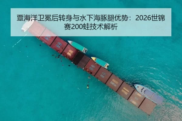 覃海洋卫冕后转身与水下海豚腿优势：2026世锦赛200蛙技术解析