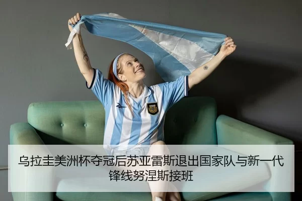 乌拉圭美洲杯夺冠后苏亚雷斯退出国家队与新一代锋线努涅斯接班